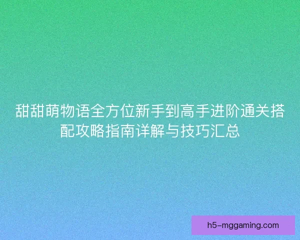 甜甜萌物语全方位新手到高手进阶通关搭配攻略指南详解与技巧汇总