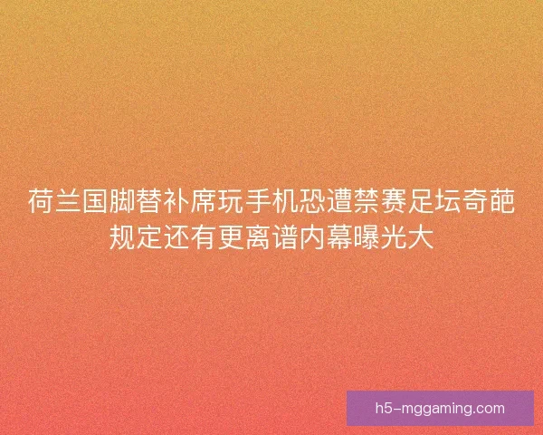 荷兰国脚替补席玩手机恐遭禁赛足坛奇葩规定还有更离谱内幕曝光大