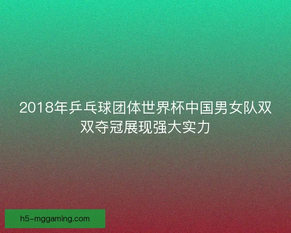 2018年乒乓球团体世界杯中国男女队双双夺冠展现强大实力 2018年乒乓球团体世界杯中国男女队双双夺冠展现强大实力