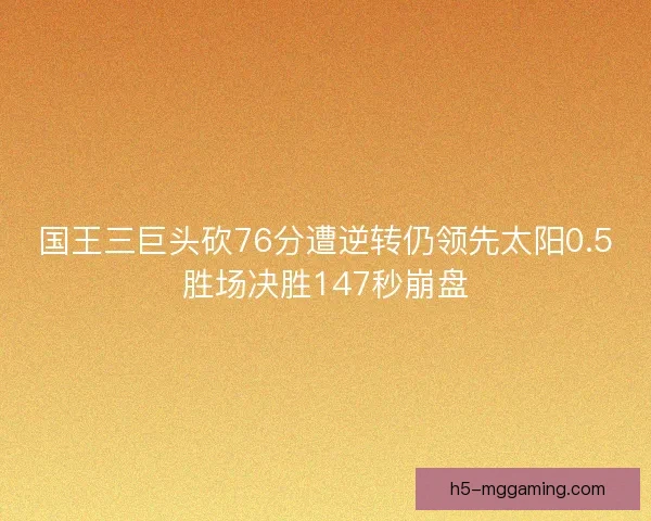 国王三巨头砍76分遭逆转仍领先太阳0.5胜场决胜147秒崩盘