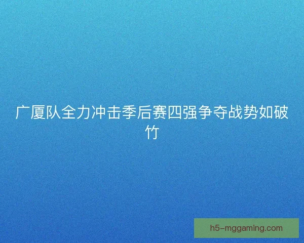 广厦队全力冲击季后赛四强争夺战势如破竹