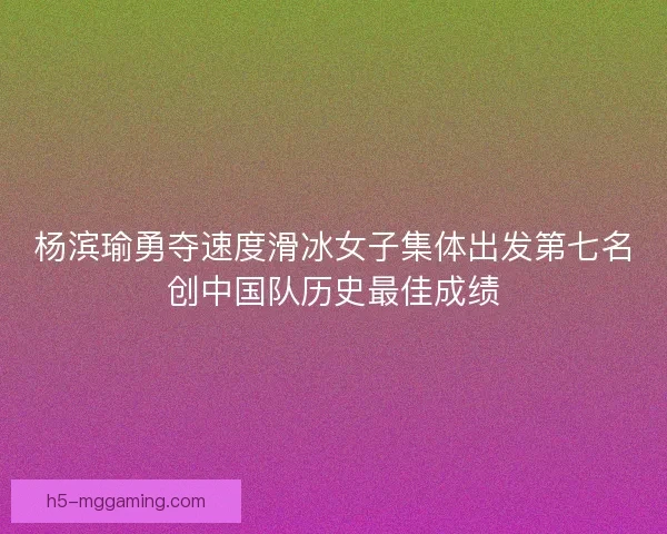 杨滨瑜勇夺速度滑冰女子集体出发第七名创中国队历史最佳成绩