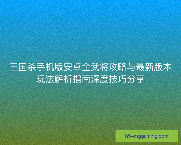 三国杀手机版安卓全武将攻略与最新版本玩法解析指南深度技巧分享