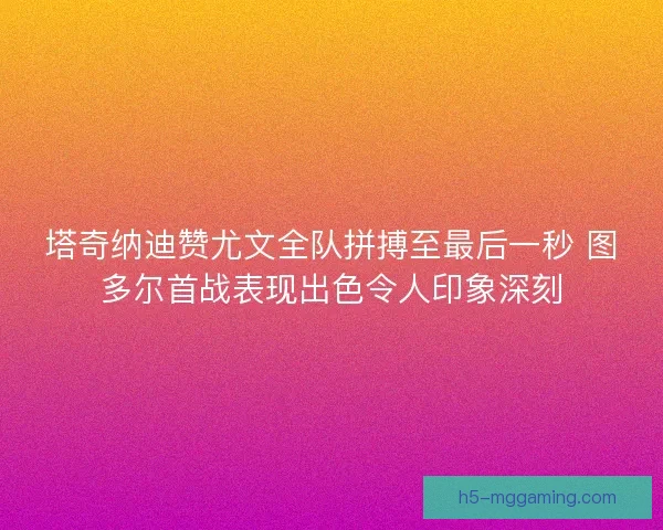 塔奇纳迪赞尤文全队拼搏至最后一秒 图多尔首战表现出色令人印象深刻