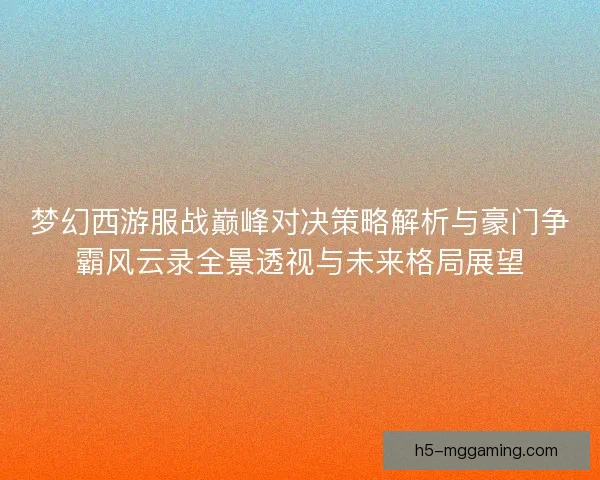 梦幻西游服战巅峰对决策略解析与豪门争霸风云录全景透视与未来格局展望