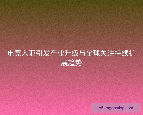 电竞入亚引发产业升级与全球关注持续扩展趋势