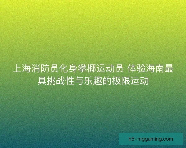 上海消防员化身攀椰运动员 体验海南最具挑战性与乐趣的极限运动