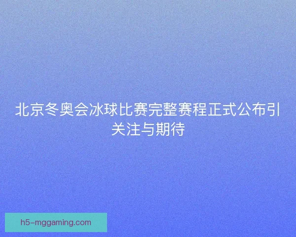 北京冬奥会冰球比赛完整赛程正式公布引关注与期待