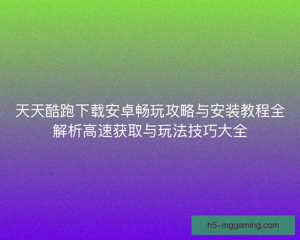 天天酷跑下载安卓畅玩攻略与安装教程全解析高速获取与玩法技巧大全 天天酷跑下载安卓畅玩攻略与安装教程全解析高速获取与玩法技巧大全