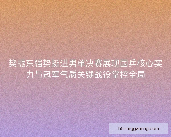 樊振东强势挺进男单决赛展现国乒核心实力与冠军气质关键战役掌控全局