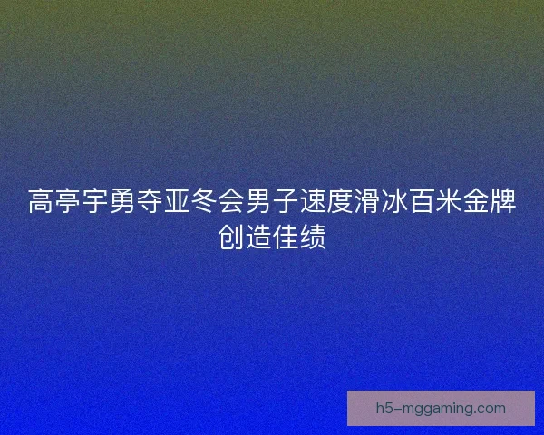 高亭宇勇夺亚冬会男子速度滑冰百米金牌创造佳绩