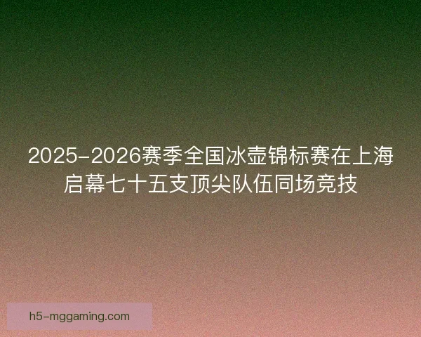 2025-2026赛季全国冰壶锦标赛在上海启幕七十五支顶尖队伍同场竞技