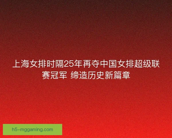 上海女排时隔25年再夺中国女排超级联赛冠军 缔造历史新篇章