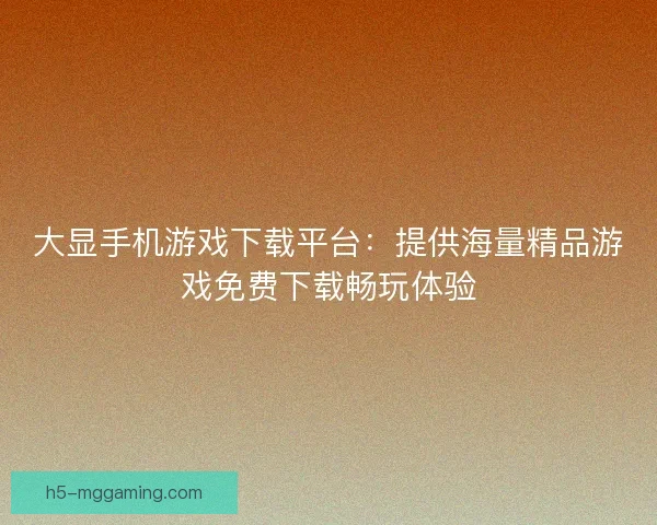 大显手机游戏下载平台:提供海量精品游戏免费下载畅玩体验 大显手机游戏下载平台:提供海量精品游戏免费下载畅玩体验