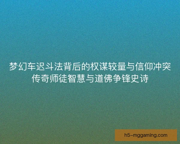 梦幻车迟斗法背后的权谋较量与信仰冲突传奇师徒智慧与道佛争锋史诗