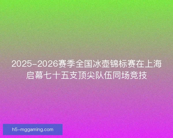 2025-2026赛季全国冰壶锦标赛在上海启幕七十五支顶尖队伍同场竞技 2025-2026赛季全国冰壶锦标赛在上海启幕七十五支顶尖队伍同场竞技