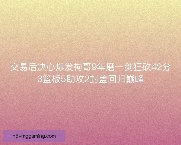 交易后决心爆发枸哥9年磨一剑狂砍42分3篮板5助攻2封盖回归巅峰