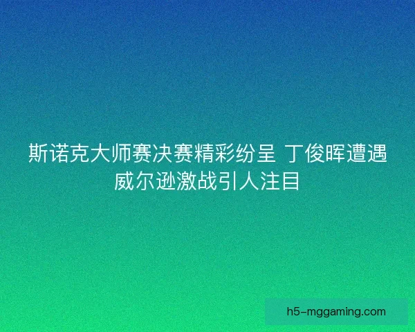 斯诺克大师赛决赛精彩纷呈 丁俊晖遭遇威尔逊激战引人注目