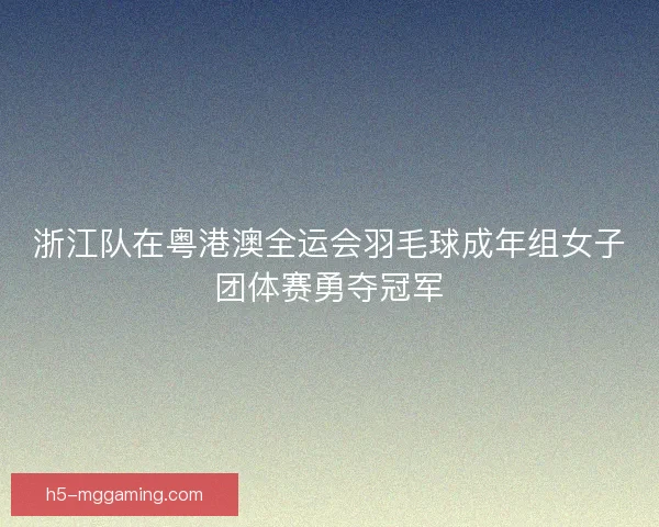 浙江队在粤港澳全运会羽毛球成年组女子团体赛勇夺冠军 浙江队在粤港澳全运会羽毛球成年组女子团体赛勇夺冠军