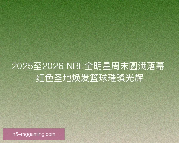 2025至2026 NBL全明星周末圆满落幕 红色圣地焕发篮球璀璨光辉