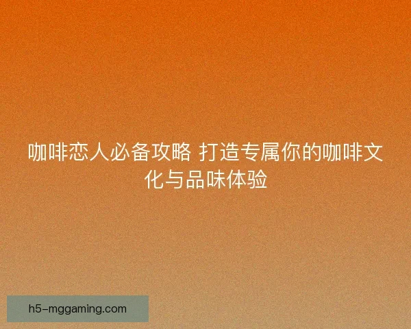 咖啡恋人必备攻略 打造专属你的咖啡文化与品味体验