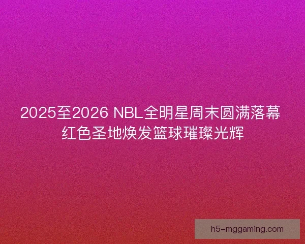 2025至2026 NBL全明星周末圆满落幕 红色圣地焕发篮球璀璨光辉