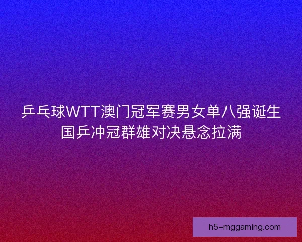 乒乓球WTT澳门冠军赛男女单八强诞生国乒冲冠群雄对决悬念拉满 乒乓球WTT澳门冠军赛男女单八强诞生国乒冲冠群雄对决悬念拉满