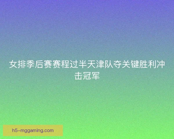 女排季后赛赛程过半天津队夺关键胜利冲击冠军 女排季后赛赛程过半天津队夺关键胜利冲击冠军