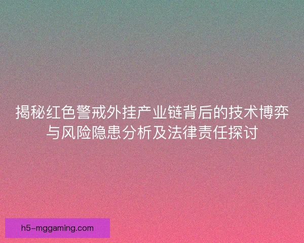 揭秘红色警戒外挂产业链背后的技术博弈与风险隐患分析及法律责任探讨