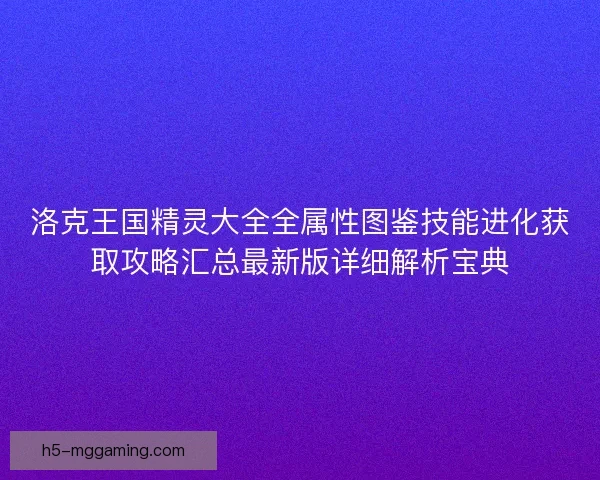洛克王国精灵大全全属性图鉴技能进化获取攻略汇总最新版详细解析宝典